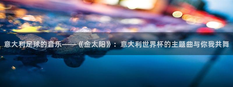 2026世预赛赛程表：意大利足球的音乐——《金太阳》：意大利世界杯的主题曲与你我共舞