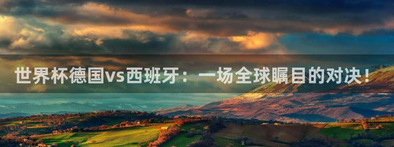 世界杯比赛：世界杯德国vs西班牙：一场全球瞩目的对决！