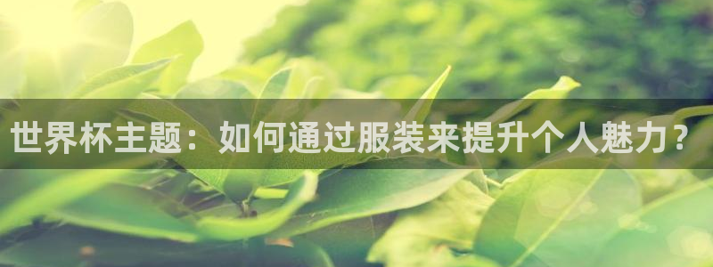 亚洲杯足球：世界杯主题：如何通过服装来提升个人魅力？