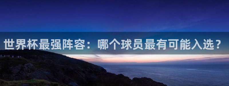 世界杯第一场比赛：世界杯最强阵容：哪个球员最有可能入选？